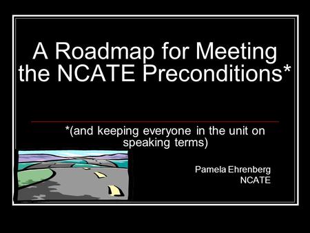 A Roadmap for Meeting the NCATE Preconditions* *(and keeping everyone in the unit on speaking terms) Pamela Ehrenberg NCATE.