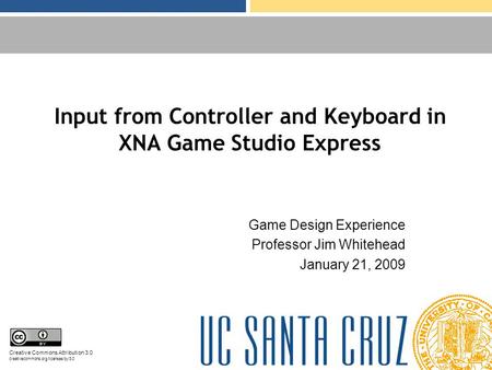 Input from Controller and Keyboard in XNA Game Studio Express Game Design Experience Professor Jim Whitehead January 21, 2009 Creative Commons Attribution.
