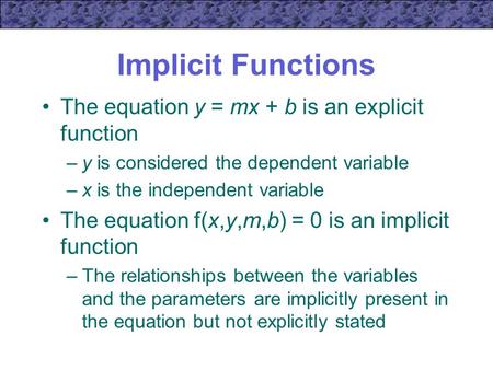 Implicit Functions The equation y = mx + b is an explicit function –y is considered the dependent variable –x is the independent variable The equation.