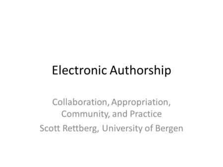 Electronic Authorship Collaboration, Appropriation, Community, and Practice Scott Rettberg, University of Bergen.