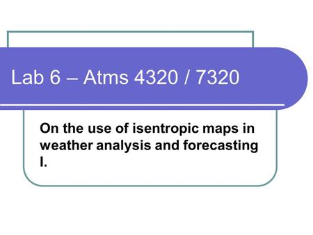 Lab 6 – Atms 4320 / 7320 On the use of isentropic maps in weather analysis and forecasting I.