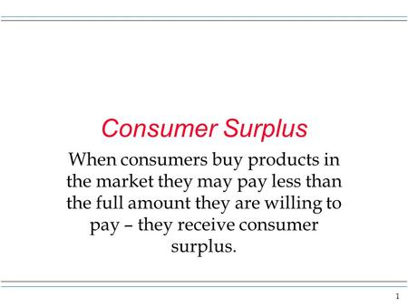 1 Consumer Surplus When consumers buy products in the market they may pay less than the full amount they are willing to pay – they receive consumer surplus.