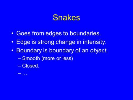 Snakes Goes from edges to boundaries. Edge is strong change in intensity. Boundary is boundary of an object. –Smooth (more or less) –Closed. –…