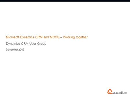 Microsoft Dynamics CRM and MOSS – Working together Dynamics CRM User Group December 2009.
