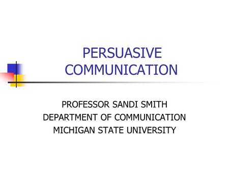 PERSUASIVE COMMUNICATION PROFESSOR SANDI SMITH DEPARTMENT OF COMMUNICATION MICHIGAN STATE UNIVERSITY.