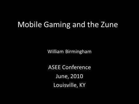Mobile Gaming and the Zune William Birmingham ASEE Conference June, 2010 Louisville, KY.