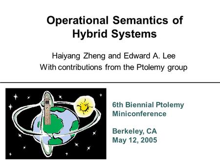 6th Biennial Ptolemy Miniconference Berkeley, CA May 12, 2005 Operational Semantics of Hybrid Systems Haiyang Zheng and Edward A. Lee With contributions.