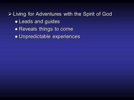  Living for Adventures with the Spirit of God ●Leads and guides ●Reveals things to come ●Unpredictable experiences  Living for Adventures with the Spirit.