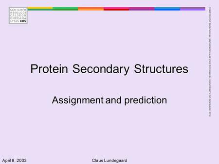 CENTER FOR BIOLOGICAL SEQUENCE ANALYSISTECHNICAL UNIVERSITY OF DENMARK DTU April 8, 2003Claus Lundegaard Protein Secondary Structures Assignment and prediction.