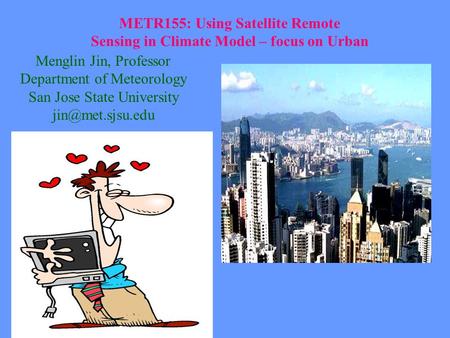 METR155: Using Satellite Remote Sensing in Climate Model – focus on Urban Menglin Jin, Professor Department of Meteorology San Jose State University