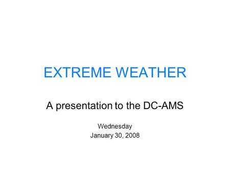 EXTREME WEATHER A presentation to the DC-AMS Wednesday January 30, 2008.