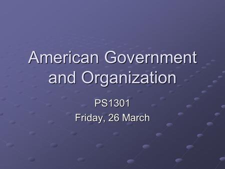 American Government and Organization PS1301 Friday, 26 March.