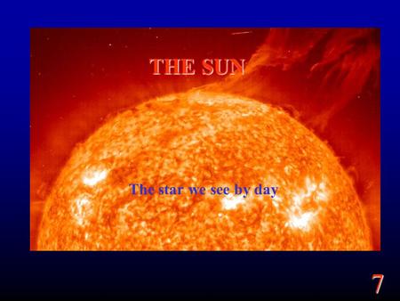 7 THE SUN The star we see by day. 7 Goals Summarize the overall properties of the Sun. What are the different parts of the Sun? Where does the light we.