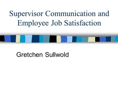Supervisor Communication and Employee Job Satisfaction Gretchen Sullwold.