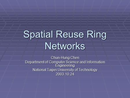 Spatial Reuse Ring Networks Chun-Hung Chen Department of Computer Science and Information Engineering National Taipei University of Technology 2003.10.24.