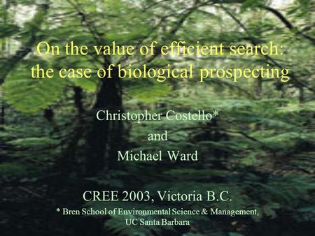 On the value of efficient search: the case of biological prospecting Christopher Costello* and Michael Ward CREE 2003, Victoria B.C. * Bren School of Environmental.