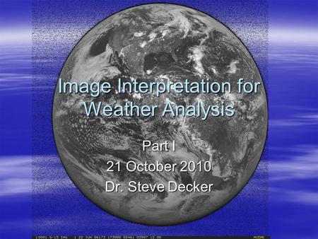 Image Interpretation for Weather Analysis Part I 21 October 2010 Dr. Steve Decker.