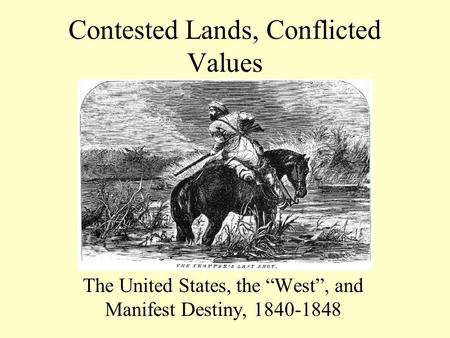 Contested Lands, Conflicted Values The United States, the “West”, and Manifest Destiny, 1840-1848.