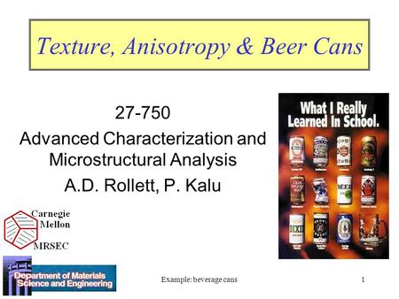 Example: beverage cans1 Texture, Anisotropy & Beer Cans 27-750 Advanced Characterization and Microstructural Analysis A.D. Rollett, P. Kalu.