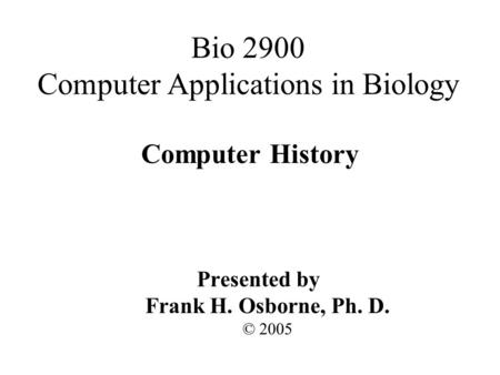 Computer History Presented by Frank H. Osborne, Ph. D. © 2005 Bio 2900 Computer Applications in Biology.