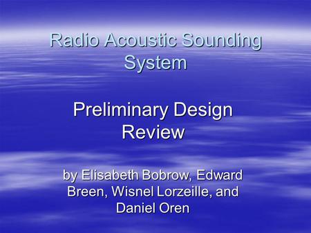 Radio Acoustic Sounding System Preliminary Design Review by Elisabeth Bobrow, Edward Breen, Wisnel Lorzeille, and Daniel Oren.