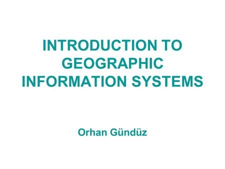 INTRODUCTION TO GEOGRAPHIC INFORMATION SYSTEMS Orhan Gündüz.