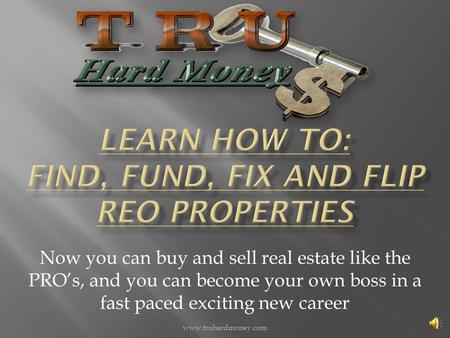 Now you can buy and sell real estate like the PRO’s, and you can become your own boss in a fast paced exciting new career www.truhardmoney.com.