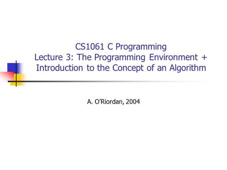 CS1061 C Programming Lecture 3: The Programming Environment + Introduction to the Concept of an Algorithm A. O’Riordan, 2004.