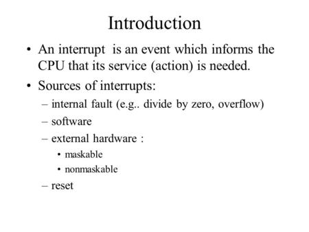 Introduction An interrupt is an event which informs the CPU that its service (action) is needed. Sources of interrupts: internal fault (e.g.. divide by.