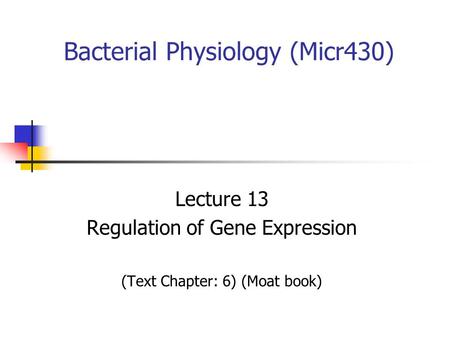 Bacterial Physiology (Micr430) Lecture 13 Regulation of Gene Expression (Text Chapter: 6) (Moat book)