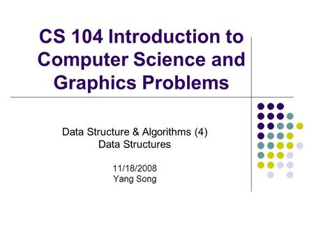 CS 104 Introduction to Computer Science and Graphics Problems Data Structure & Algorithms (4) Data Structures 11/18/2008 Yang Song.