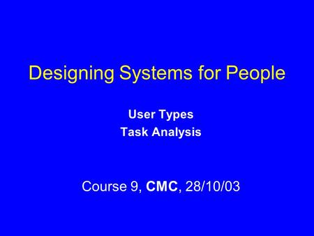 Designing Systems for People User Types Task Analysis Course 9, CMC, 28/10/03.