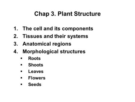Chap 3. Plant Structure 1.The cell and its components 2.Tissues and their systems 3.Anatomical regions 4.Morphological structures  Roots  Shoots  Leaves.