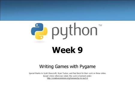 Week 9 Writing Games with Pygame Special thanks to Scott Shawcroft, Ryan Tucker, and Paul Beck for their work on these slides. Except where otherwise noted,