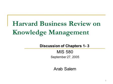 1 Harvard Business Review on Knowledge Management MIS 580 September 27, 2005 Arab Salem Discussion of Chapters 1- 3.