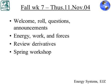 Fall wk 7 – Thus.11.Nov.04 Welcome, roll, questions, announcements Energy, work, and forces Review derivatives Spring workshop Energy Systems, EJZ.