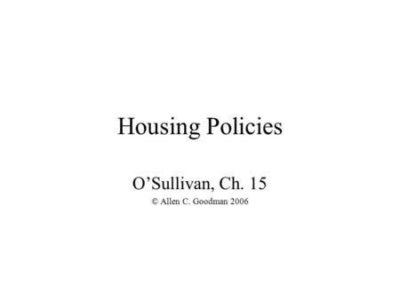 Housing Policies O’Sullivan, Ch. 15 © Allen C. Goodman 2006.