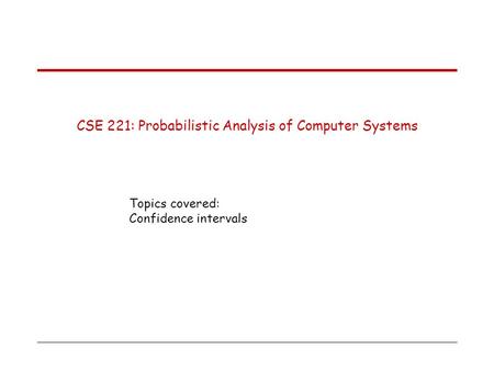 CSE 221: Probabilistic Analysis of Computer Systems Topics covered: Confidence intervals.