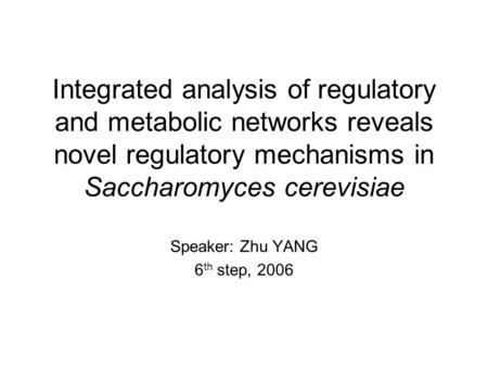 Integrated analysis of regulatory and metabolic networks reveals novel regulatory mechanisms in Saccharomyces cerevisiae Speaker: Zhu YANG 6 th step, 2006.