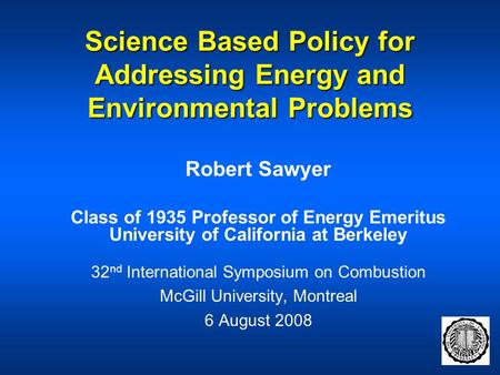 Science Based Policy for Addressing Energy and Environmental Problems Robert Sawyer Class of 1935 Professor of Energy Emeritus University of California.