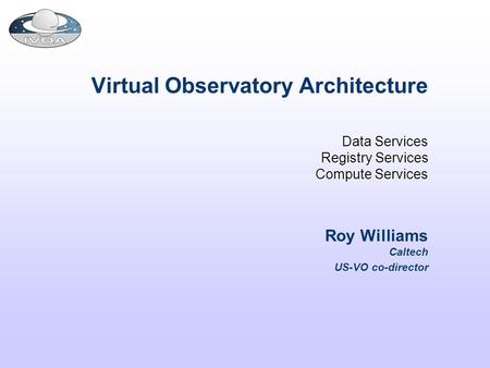 Virtual Observatory Architecture Data Services Registry Services Compute Services Roy Williams Caltech US-VO co-director.