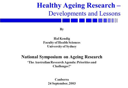 Healthy Ageing Research – Developments and Lessons By Hal Kendig Faculty of Health Sciences University of Sydney National Symposium on Ageing Research.