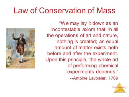Stoichiometry Law of Conservation of Mass “We may lay it down as an incontestable axiom that, in all the operations of art and nature, nothing is created;