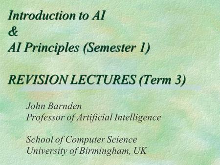 Introduction to AI & AI Principles (Semester 1) REVISION LECTURES (Term 3) John Barnden Professor of Artificial Intelligence School of Computer Science.
