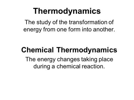 Thermodynamics The study of the transformation of energy from one form into another. Chemical Thermodynamics The energy changes taking place during a chemical.