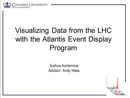 Visualizing Data from the LHC with the Atlantis Event Display Program Joshua Auriemma Advisor: Andy Haas.