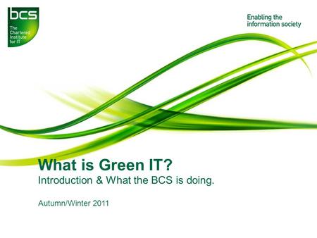What is Green IT? Introduction & What the BCS is doing. Autumn/Winter 2011.