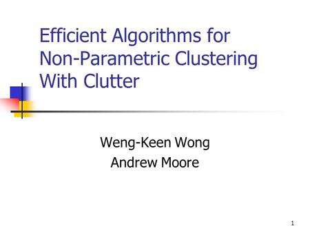 1 Efficient Algorithms for Non-Parametric Clustering With Clutter Weng-Keen Wong Andrew Moore.
