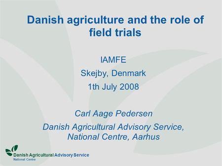 Danish Agricultural Advisory Service National Centre Danish agriculture and the role of field trials IAMFE Skejby, Denmark 1th July 2008 Carl Aage Pedersen.