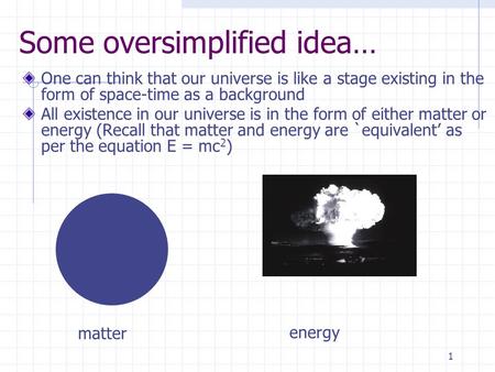 1 Some oversimplified idea… One can think that our universe is like a stage existing in the form of space-time as a background All existence in our universe.